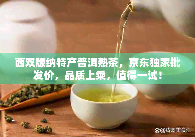 西双版纳特产普洱熟茶，京东独家批发价，品质上乘，值得一试！