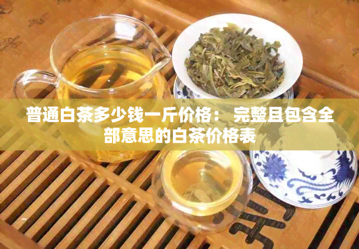 普通白茶多少钱一斤价格： 完整且包含全部意思的白茶价格表