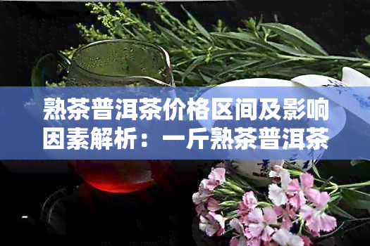 熟茶普洱茶价格区间及影响因素解析：一斤熟茶普洱茶多少钱？