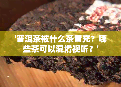 '普洱茶被什么茶冒充？哪些茶可以混淆视听？'