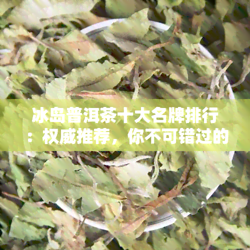 冰岛普洱茶十大名牌排行：权威推荐，你不可错过的优质茶品！