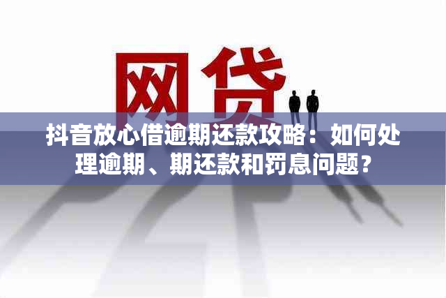 抖音放心借逾期还款攻略：如何处理逾期、期还款和罚息问题？