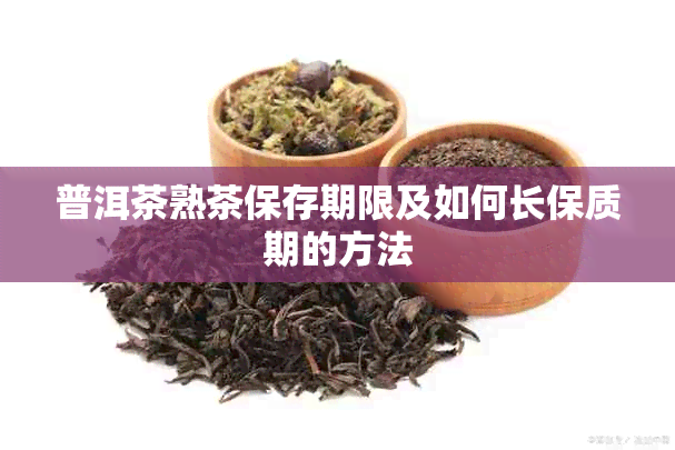 普洱茶熟茶保存期限及如何长保质期的方法