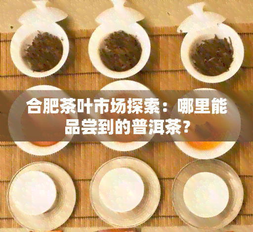 合肥茶叶市场探索：哪里能品尝到的普洱茶？