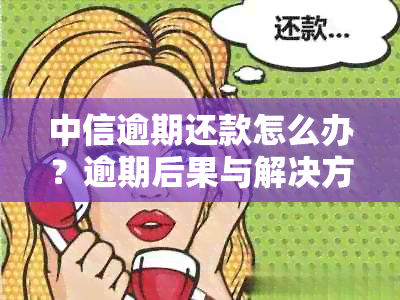 中信逾期还款怎么办？逾期后果与解决方法全面解析！