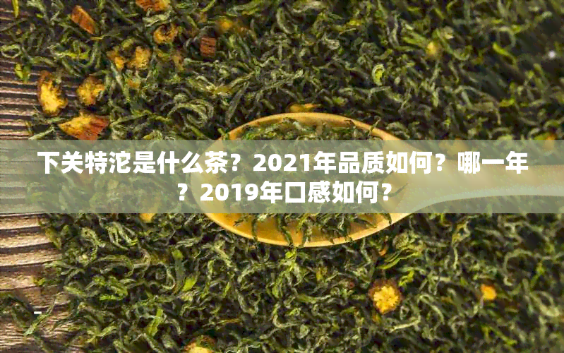 下关特沱是什么茶？2021年品质如何？哪一年？2019年口感如何？