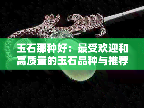 玉石那种好：更受欢迎和高质量的玉石品种与推荐