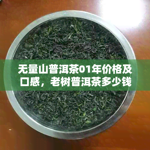 无量山普洱茶01年价格及口感，老树普洱茶多少钱一斤？