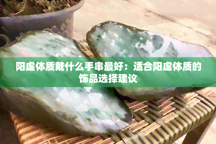 阳虚体质戴什么手串更好：适合阳虚体质的饰品选择建议