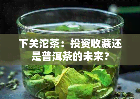 下关沱茶：投资收藏还是普洱茶的未来？