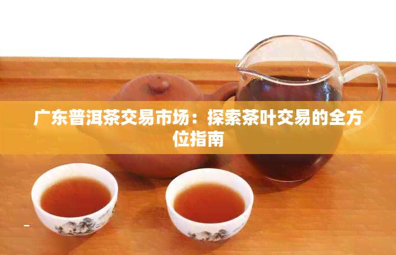 广东普洱茶交易市场：探索茶叶交易的全方位指南