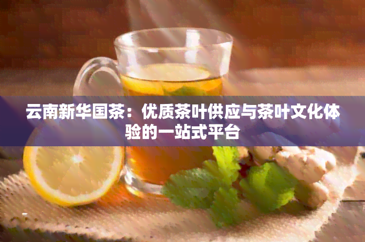 云南新 *** 茶：优质茶叶供应与茶叶文化体验的一站式平台