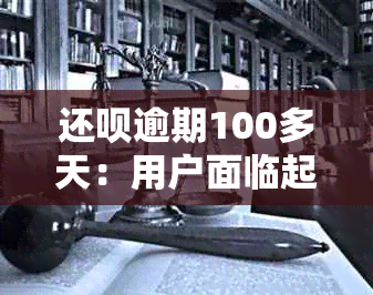 还呗逾期100多天：用户面临起诉的可能性，如何解决逾期问题？