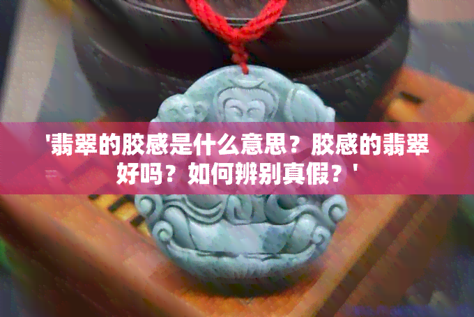 '翡翠的胶感是什么意思？胶感的翡翠好吗？如何辨别真假？'