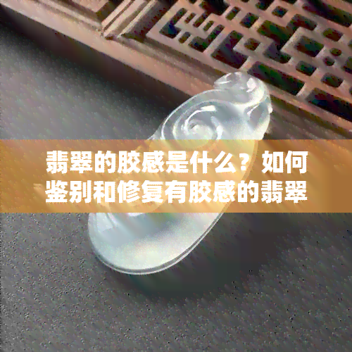 翡翠的胶感是什么？如何鉴别和修复有胶感的翡翠？