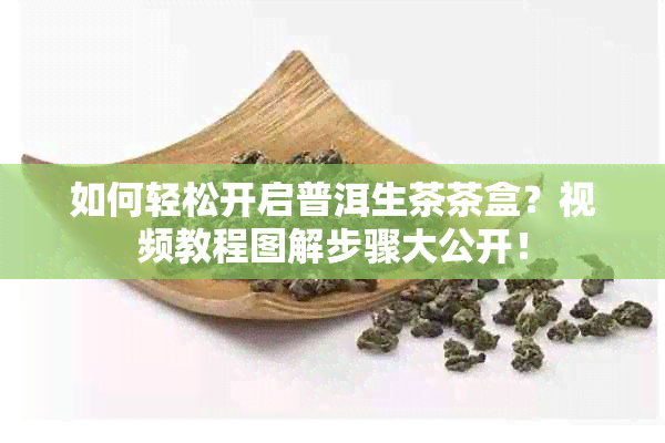 如何轻松开启普洱生茶茶盒？视频教程图解步骤大公开！