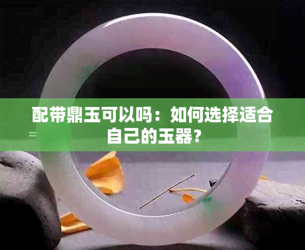 配带鼎玉可以吗：如何选择适合自己的玉器？