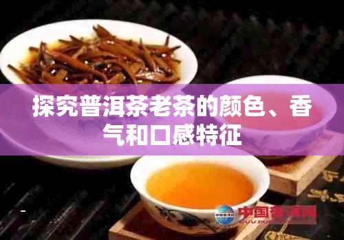 探究普洱茶老茶的颜色、香气和口感特征