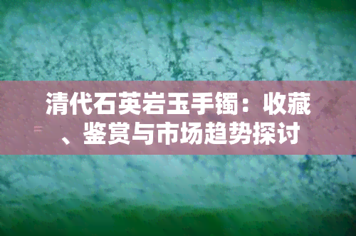 清代石英岩玉手镯：收藏、鉴赏与市场趋势探讨