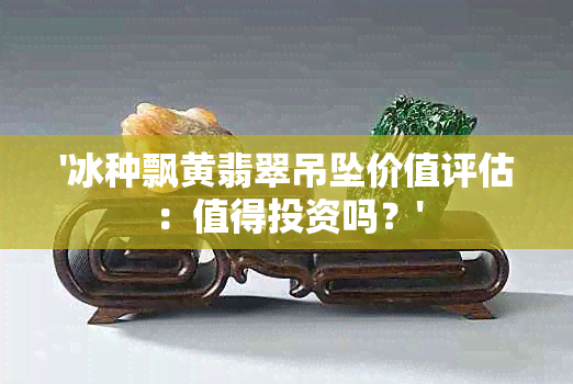 '冰种飘黄翡翠吊坠价值评估：值得投资吗？'