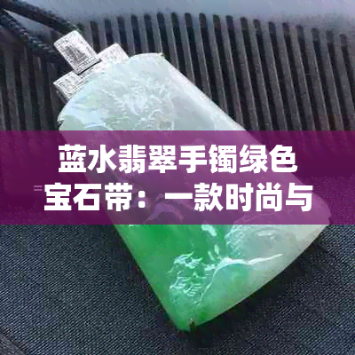 蓝水翡翠手镯绿色宝石带：一款时尚与传统的完美融合