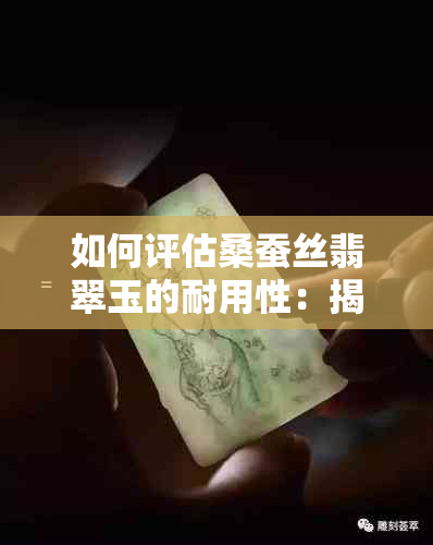 如何评估桑蚕丝翡翠玉的耐用性：揭示蚕丝玉的脆弱性与强度