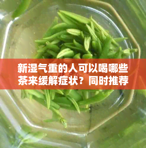 新湿气重的人可以喝哪些茶来缓解症状？同时推荐一些搭配饮食建议