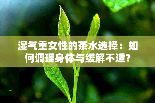 湿气重女性的茶水选择：如何调理身体与缓解不适？