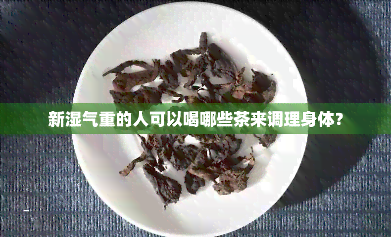 新湿气重的人可以喝哪些茶来调理身体？