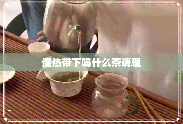 湿热带下喝什么茶调理