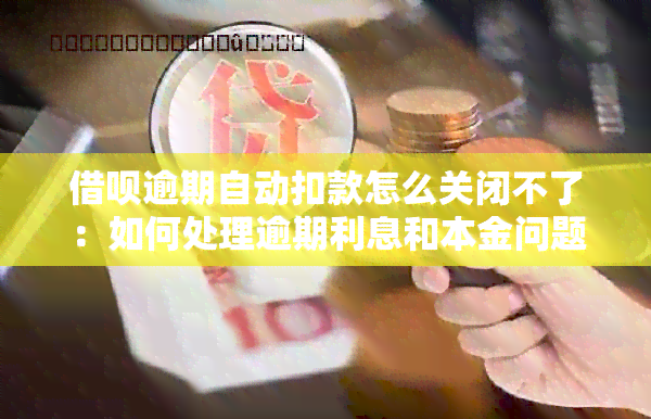 借呗逾期自动扣款怎么关闭不了：如何处理逾期利息和本金问题？