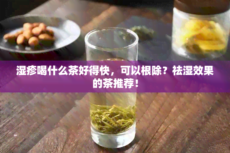 湿疹喝什么茶好得快，可以根除？祛湿效果的茶推荐！