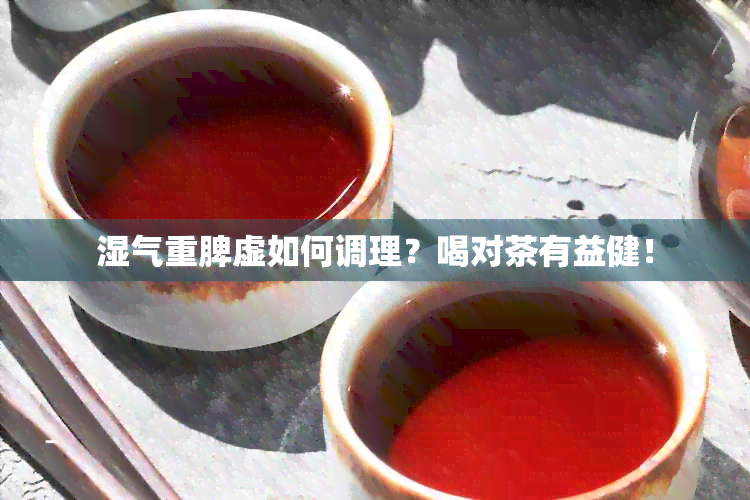 湿气重脾虚如何调理？喝对茶有益健！