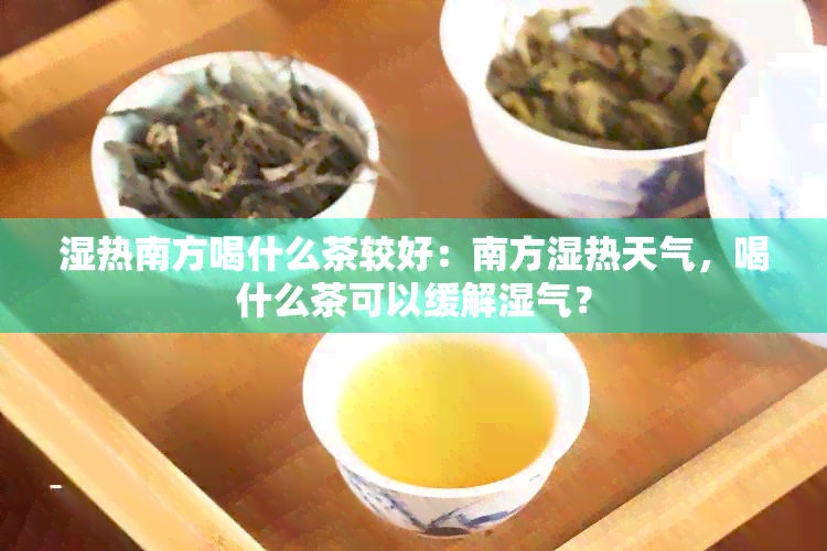 湿热南方喝什么茶较好：南方湿热天气，喝什么茶可以缓解湿气？