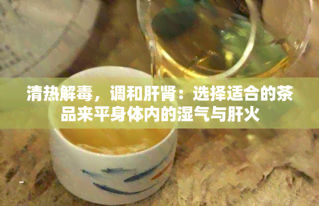 清热解，调和肝肾：选择适合的茶品来平身体内的湿气与肝火