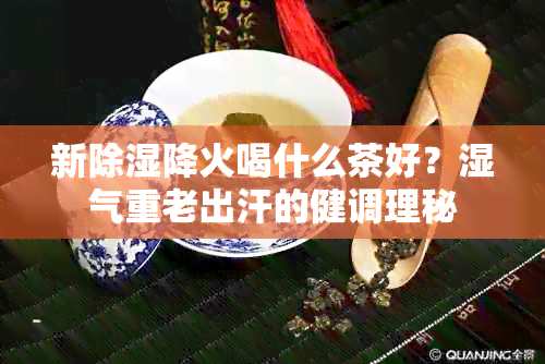 新除湿降火喝什么茶好？湿气重老出汗的健调理秘