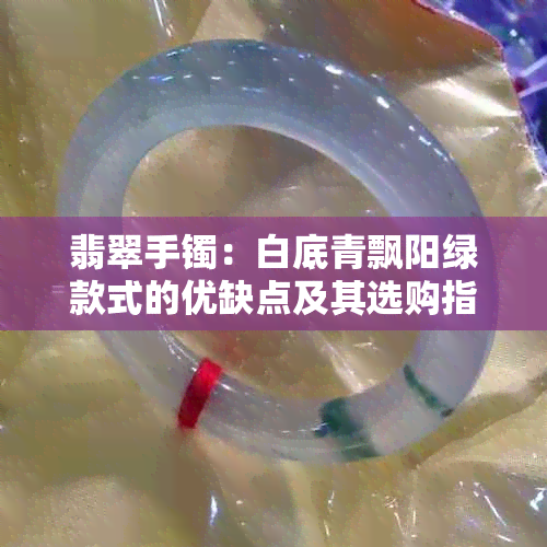 翡翠手镯：白底青飘阳绿款式的优缺点及其选购指南