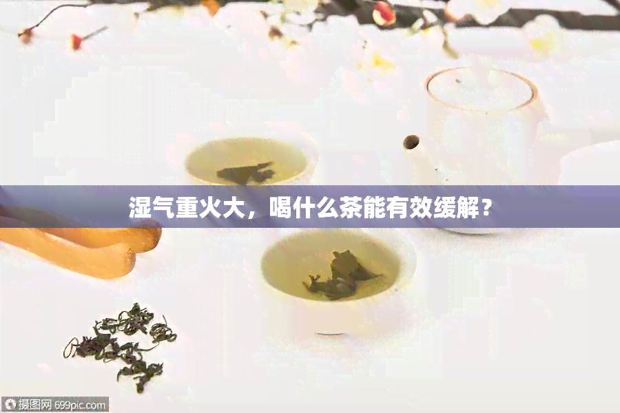 湿气重火大，喝什么茶能有效缓解？