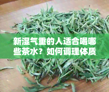 新湿气重的人适合喝哪些茶水？如何调理体质以减轻湿气困扰？