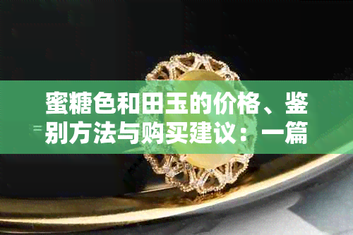 蜜糖色和田玉的价格、鉴别方法与购买建议：一篇全面的指南