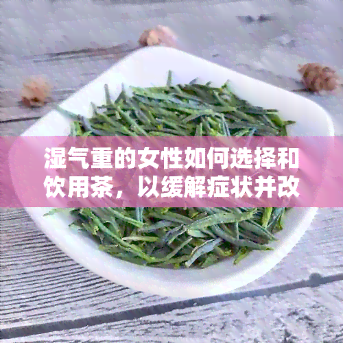 湿气重的女性如何选择和饮用茶，以缓解症状并改善身体健