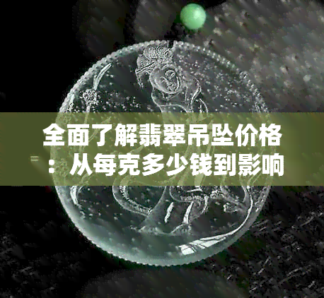 全面了解翡翠吊坠价格：从每克多少钱到影响因素分析，一站式解答您的疑问