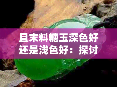 且末料糖玉深色好还是浅色好：探讨糖玉颜色选择，深度还是浅度更重要？