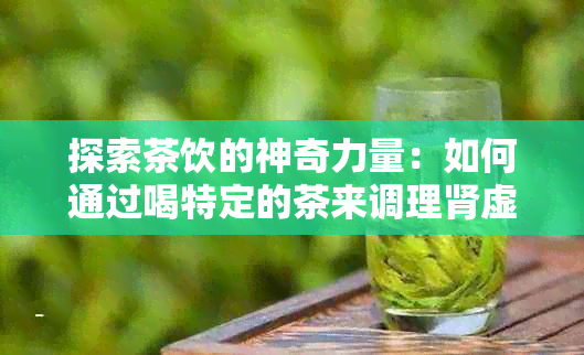 探索茶饮的神奇力量：如何通过喝特定的茶来调理肾虚问题