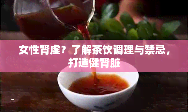 女性肾虚？了解茶饮调理与禁忌，打造健肾脏