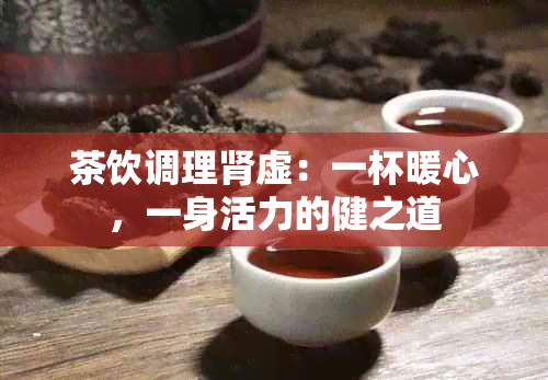 茶饮调理肾虚：一杯暖心，一身活力的健之道