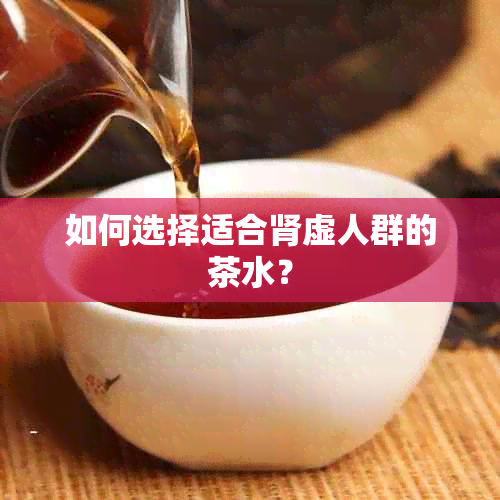 如何选择适合肾虚人群的茶水？