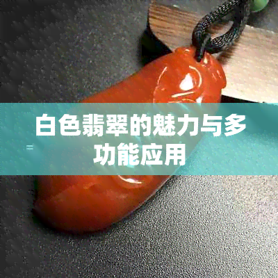 白色翡翠的魅力与多功能应用