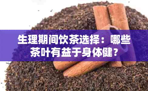 生理期间饮茶选择：哪些茶叶有益于身体健？