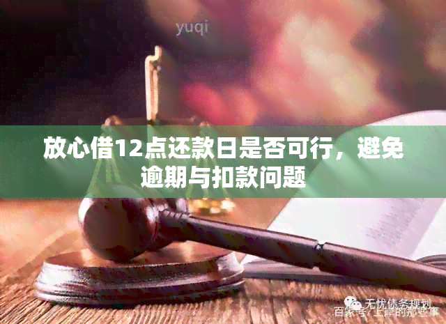 放心借12点还款日是否可行，避免逾期与扣款问题